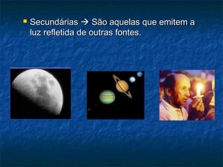  SecundáriasSecundárias  São aquelas que emitem aSão aquelas que emitem a
luz refletida de outras fontes.luz refletida de outras fontes.
 