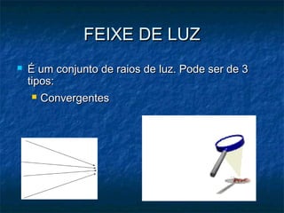 FEIXE DE LUZFEIXE DE LUZ
 É um conjunto de raios de luz. Pode ser de 3É um conjunto de raios de luz. Pode ser de 3
tipos:tipos:
 ConvergentesConvergentes
 