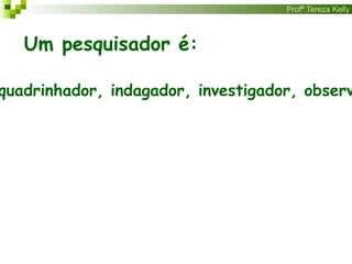 Profª Tereza Kelly
Um pesquisador é:
quadrinhador, indagador, investigador, observ
 