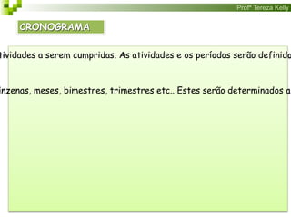 Profª Tereza Kelly
CRONOGRAMA
tividades a serem cumpridas. As atividades e os períodos serão definido
inzenas, meses, bimestres, trimestres etc.. Estes serão determinados a
 