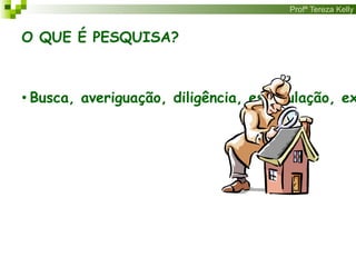 Profª Tereza Kelly
O QUE É PESQUISA?
• Busca, averiguação, diligência, especulação, ex
 