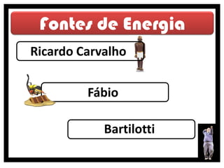 Fontes de Energia
Ricardo Carvalho


         Fábio

            Bartilotti
 