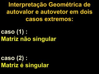 Interpretação Geométrica de autovalor e autovetor em dois casos extremos: caso (1)   : Matriz não singular  caso (2) :  Matriz é singular 