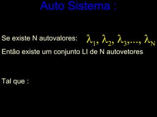 Auto Sistema :         Se existe N autovalores:  Então existe um conjunto LI de N autovetores   Tal que : 