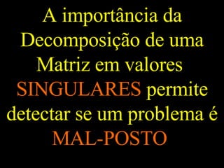 A importância da Decomposição de uma Matriz em valores  SINGULARES  permite detectar se um problema é  MAL-POSTO   
