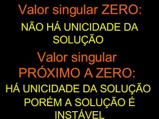 Valor singular ZERO: Valor singular PRÓXIMO A ZERO: NÃO HÁ UNICIDADE DA SOLUÇÃO  HÁ UNICIDADE DA SOLUÇÃO  PORÉM A SOLUÇÃO É INSTÁVEL 