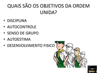 QUAIS SÃO OS OBJETIVOS DA ORDEM
UNIDA?
• DISCIPLINA
• AUTOCONTROLE
• SENSO DE GRUPO
• AUTOESTIMA
• DESENVOLVIMENTO FISICO
 
