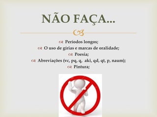 
 Períodos longos;
 O uso de gírias e marcas de oralidade;
 Poesia;
 Abreviações (vc, pq, q, aki, qd, qt, p, naum);
 Pintura;
NÃO FAÇA...
 