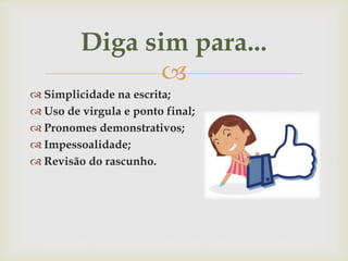 
 Simplicidade na escrita;
 Uso de virgula e ponto final;
 Pronomes demonstrativos;
 Impessoalidade;
 Revisão do rascunho.
Diga sim para...
 