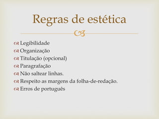 
 Legibilidade
 Organização
 Titulação (opcional)
 Paragrafação
 Não saltear linhas.
 Respeito as margens da folha-de-redação.
 Erros de português
Regras de estética
 