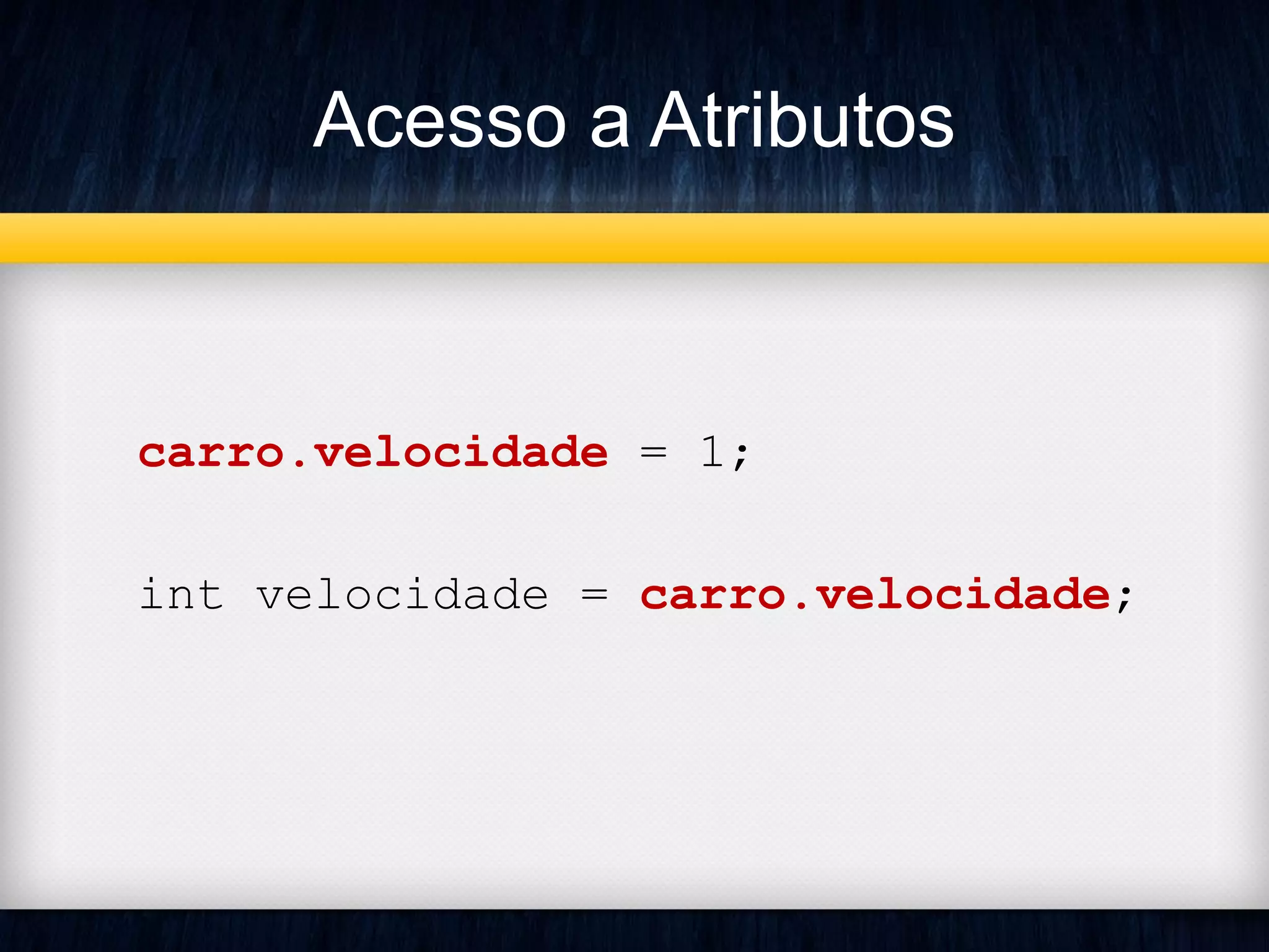 Acesso a Atributos
carro.velocidade = 1;
int velocidade = carro.velocidade;
 