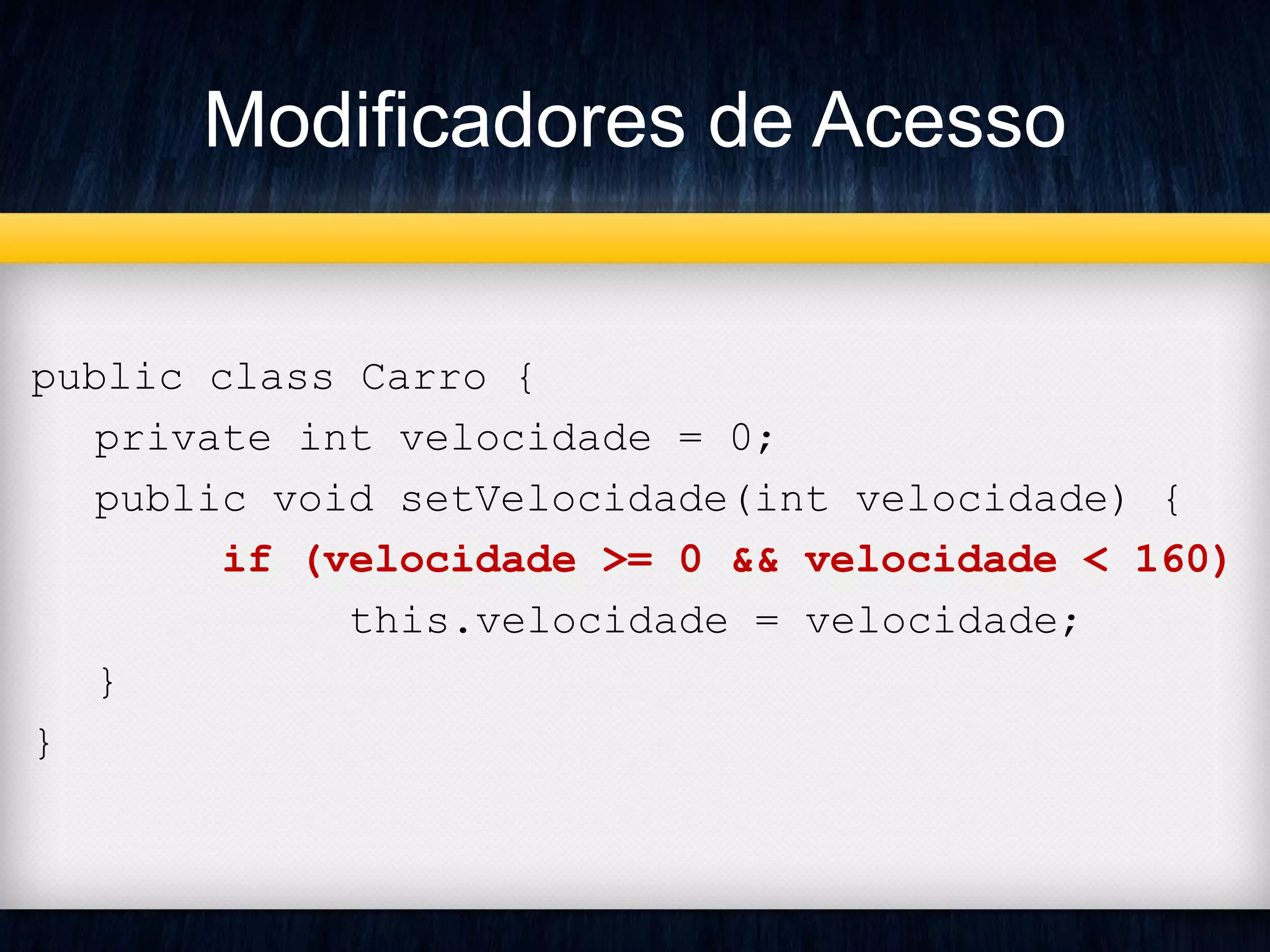 Modificadores de Acesso
public class Carro {
private int velocidade = 0;
public void setVelocidade(int velocidade) {
if (velocidade >= 0 && velocidade < 160)
this.velocidade = velocidade;
}
}
 