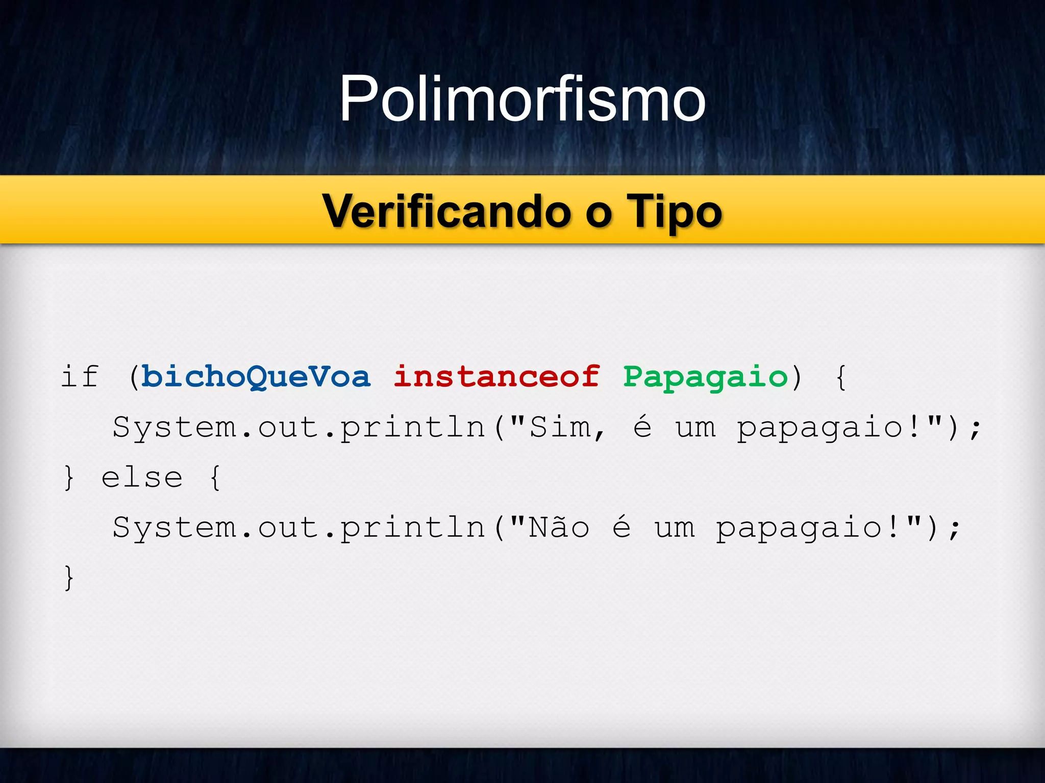 Polimorfismo
Verificando o Tipo
if (bichoQueVoa instanceof Papagaio) {
System.out.println("Sim, é um papagaio!");
} else {
System.out.println("Não é um papagaio!");
}
 