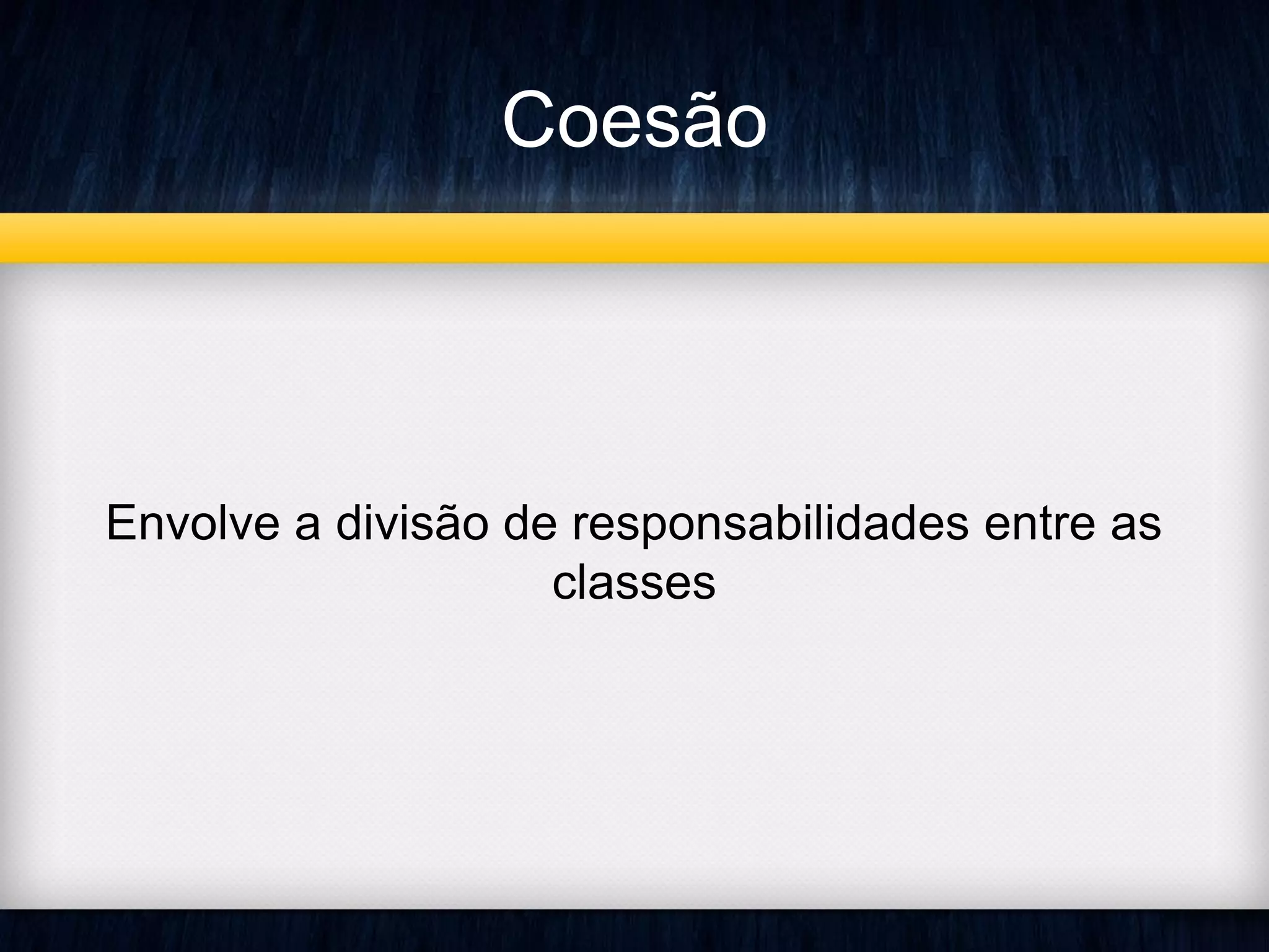 Coesão
Envolve a divisão de responsabilidades entre as
classes
 