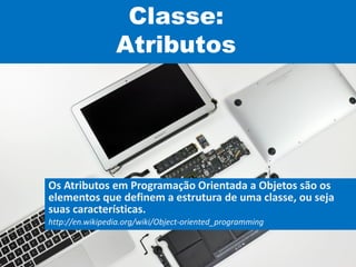 Classe:
Atributos
Os Atributos em Programação Orientada a Objetos são os
elementos que definem a estrutura de uma classe, ou seja
suas características.
http://en.wikipedia.org/wiki/Object-oriented_programming
 