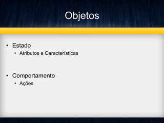 Objetos
• Estado
• Atributos e Características
• Comportamento
• Ações
 