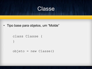 Classe
• Tipo base para objetos, um “Molde”
class Classe {
}
objeto = new Classe()
 