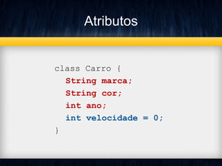 Atributos
class Carro {
String marca;
String cor;
int ano;
int velocidade = 0;
}
 