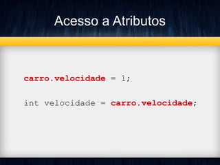 Acesso a Atributos
carro.velocidade = 1;
int velocidade = carro.velocidade;
 