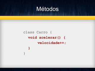 Métodos
class Carro {
void acelerar() {
velocidade++;
}
}
 