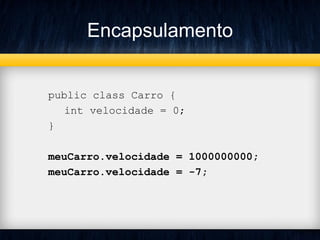 Encapsulamento
public class Carro {
int velocidade = 0;
}
meuCarro.velocidade = 1000000000;
meuCarro.velocidade = -7;
 