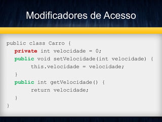 Modificadores de Acesso
public class Carro {
private int velocidade = 0;
public void setVelocidade(int velocidade) {
this.velocidade = velocidade;
}
public int getVelocidade() {
return velocidade;
}
}
 