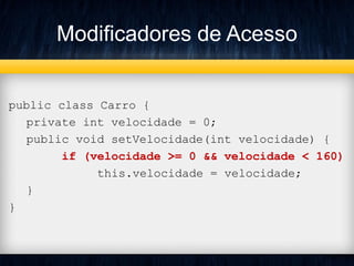 Modificadores de Acesso
public class Carro {
private int velocidade = 0;
public void setVelocidade(int velocidade) {
if (velocidade >= 0 && velocidade < 160)
this.velocidade = velocidade;
}
}
 