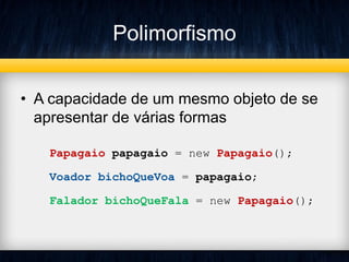Polimorfismo
• A capacidade de um mesmo objeto de se
apresentar de várias formas
Papagaio papagaio = new Papagaio();
Voador bichoQueVoa = papagaio;
Falador bichoQueFala = new Papagaio();
 