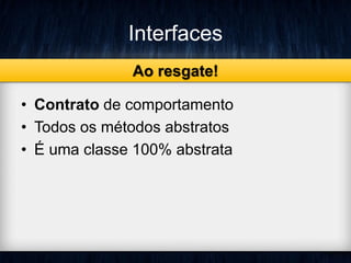 Interfaces
• Contrato de comportamento
• Todos os métodos abstratos
• É uma classe 100% abstrata
Ao resgate!
 