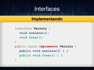 Interfaces
interface Veiculo {
void acelerar();
void frear();
}
public Carro implements Veiculo {
public void acelerar() { }
public void frear() { }
}
Implementando
 