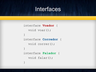 Interfaces
interface Voador {
void voar();
}
interface Corredor {
void correr();
}
interface Falador {
void falar();
}
 