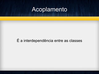 Acoplamento
É a interdependência entre as classes
 