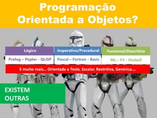 Programação
Orientada a Objetos?
EXISTEM
OUTRAS
E muito mais... Orientada a Teste, Escalar, Restritiva, Genérica....
Lógico
Prolog – Popler - QLISP
Imperativo/Procedural
Pascal – Fortran - Basic
Funcional/Descritiva
ML – F# - Haskell
 