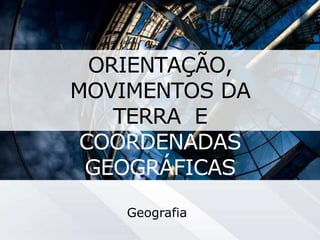 ORIENTAÇÃO,
MOVIMENTOS DA
TERRA E
COORDENADAS
GEOGRÁFICAS
Geografia
 