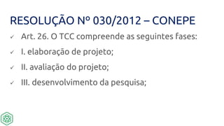 RESOLUÇÃO Nº 030/2012 – CONEPE
 Art. 26. O TCC compreende as seguintes fases:
 I. elaboração de projeto;
 II. avaliação do projeto;
 III. desenvolvimento da pesquisa;
 