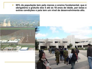 95% da população tem pelo menos o ensino fundamental, que é obrigatório e gratuito dos 5 até os 18 anos de idade, por estas e outras condições o pais tem um nível de desenvolvimento alto. 
