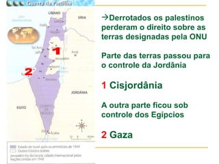 Derrotados os palestinos perderam o direito sobre as terras designadas pela ONU Parte das terras passou para o controle da Jordânia 1  Cisjordânia A outra parte ficou sob controle dos Egípcios 2  Gaza 1 2 