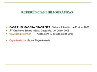     REFERÊNCIAS BIBLIOGRÁFICAS CASA PUBLICADORA BRASILEIRA : Sistema Interativo de Ensino. 2008 ÁTICA:  Novo Ensino médio. Geografia. Vol único, 2005 www.google.com.br   Acesso em 10 de Agosto de 2008 Organizado por:  Bruna Tiago Almeida 