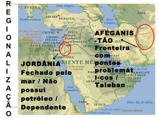 JORDÂNIA Fechado pelo mar / Não possui petróleo / Dependente REG I ONAL I ZAÇÃO AFEGANIS-TÃO Fronteira com pontos problemáti-cos / Taleban 