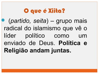 O que é Xiita? 
 (partido, seita) – grupo mais 
radical do islamismo que vê o 
líder político como um 
enviado de Deus. Política e 
Religião andam juntas. 
 