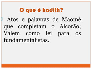 O que é hadith? 
 Atos e palavras de Maomé 
que completam o Alcorão; 
Valem como lei para os 
fundamentalistas. 
 