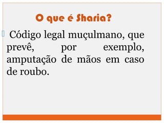 O que é Sharia? 
 Código legal muçulmano, que 
prevê, por exemplo, 
amputação de mãos em caso 
de roubo. 
 