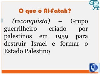 O que é Al-Fatah? 
 (reconquista) – Grupo 
guerrilheiro criado por 
palestinos em 1959 para 
destruir Israel e formar o 
Estado Palestino 
 