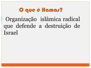 O que é Hamas? 
 Organização islâmica radical 
que defende a destruição de 
Israel 
 