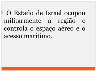  O Estado de Israel ocupou 
militarmente a região e 
controla o espaço aéreo e o 
acesso marítimo. 
 