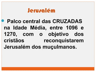 Jerusalém 
 Palco central das CRUZADAS 
na Idade Média, entre 1096 e 
1270, com o objetivo dos 
cristãos reconquistarem 
Jerusalém dos muçulmanos. 
 