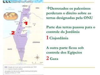 Derrotados os palestinos perderam o direito sobre as terras designadas pela ONU Parte das terras passou para o controle da Jordânia 1   Cisjordânia A outra parte ficou sob controle dos Egípcios 2   Gaza 1 2 