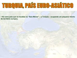 • Há outro país que se localiza na “Ásia Menor” – a Turquia – ocupando um pequeno trecho
do território europeu.
 