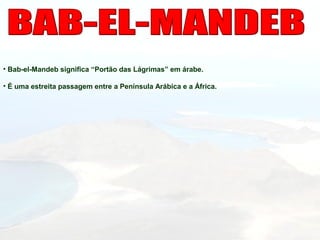 • Bab-el-Mandeb significa “Portão das Lágrimas” em árabe.
• É uma estreita passagem entre a Península Arábica e a África.
 