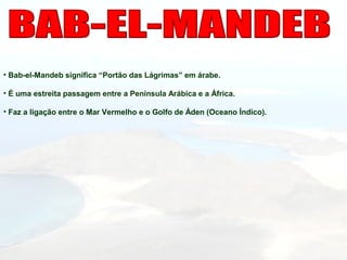 • Bab-el-Mandeb significa “Portão das Lágrimas” em árabe.
• É uma estreita passagem entre a Península Arábica e a África.
• Faz a ligação entre o Mar Vermelho e o Golfo de Áden (Oceano Índico).
 